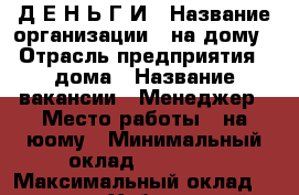 Д Е Н Ь Г И › Название организации ­ на дому › Отрасль предприятия ­ дома › Название вакансии ­ Менеджер › Место работы ­ на юому › Минимальный оклад ­ 10 000 › Максимальный оклад ­ 100 000 - Хабаровский край, Хабаровск г. Работа » Вакансии   . Хабаровский край